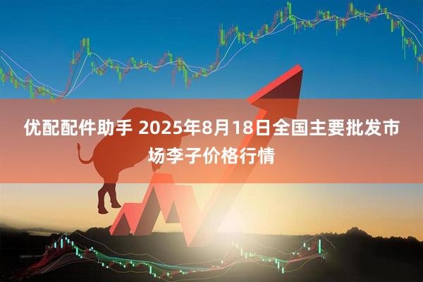 优配配件助手 2025年8月18日全国主要批发市场李子价格行情