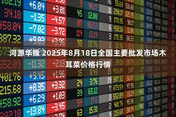 河源华锋 2025年8月18日全国主要批发市场木耳菜价格行情