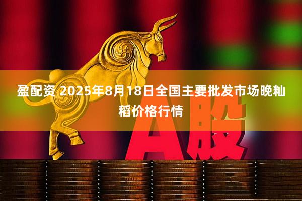 盈配资 2025年8月18日全国主要批发市场晚籼稻价格行情