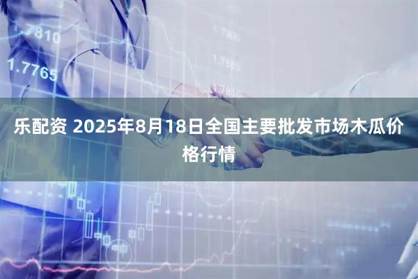 乐配资 2025年8月18日全国主要批发市场木瓜价格行情