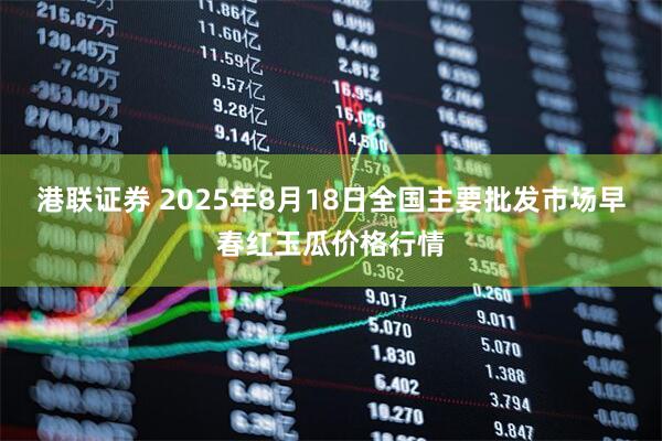港联证券 2025年8月18日全国主要批发市场早春红玉瓜价格行情