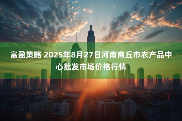 富盈策略 2025年8月27日河南商丘市农产品中心批发市场价格行情