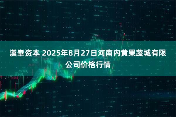 漢崋资本 2025年8月27日河南内黄果蔬城有限公司价格行情
