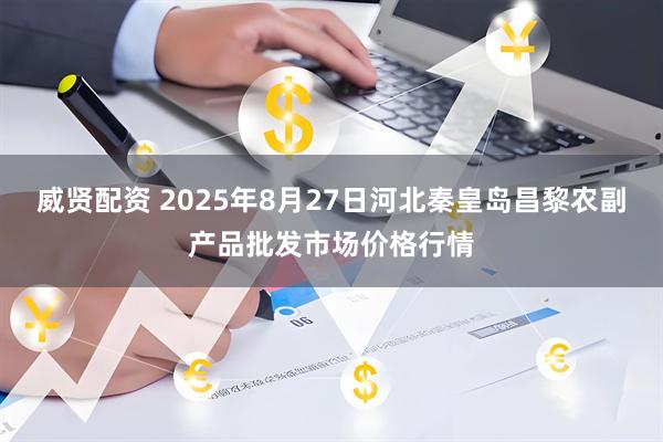 威贤配资 2025年8月27日河北秦皇岛昌黎农副产品批发市场价格行情