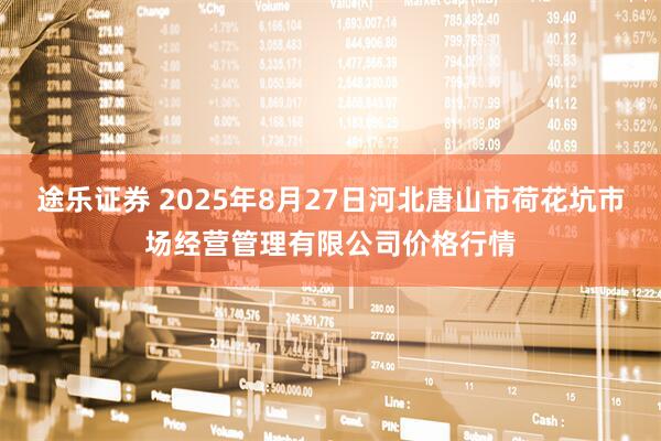 途乐证券 2025年8月27日河北唐山市荷花坑市场经营管理有限公司价格行情