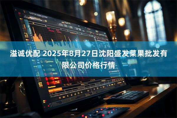 溢诚优配 2025年8月27日沈阳盛发菜果批发有限公司价格行情