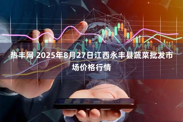 热丰网 2025年8月27日江西永丰县蔬菜批发市场价格行情