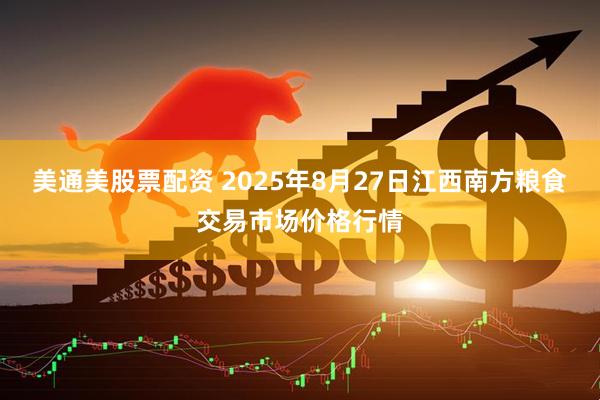 美通美股票配资 2025年8月27日江西南方粮食交易市场价格行情