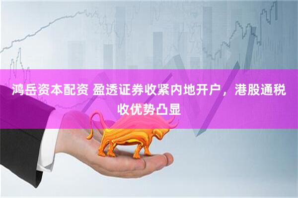 鸿岳资本配资 盈透证券收紧内地开户，港股通税收优势凸显