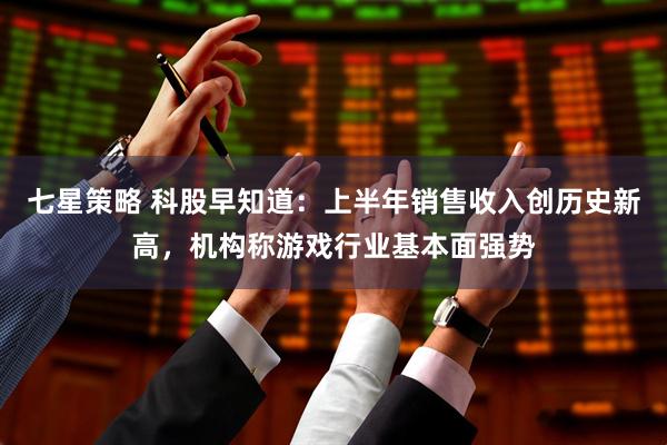 七星策略 科股早知道：上半年销售收入创历史新高，机构称游戏行业基本面强势