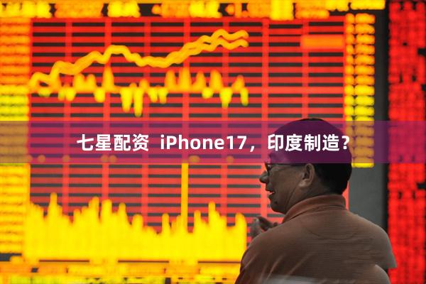 七星配资  iPhone17，印度制造？