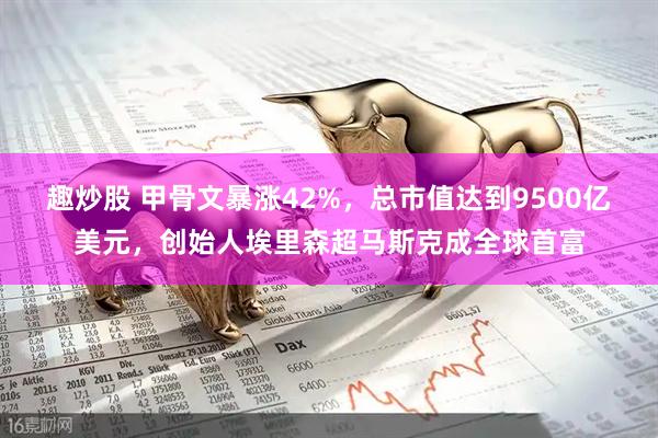 趣炒股 甲骨文暴涨42%，总市值达到9500亿美元，创始人埃里森超马斯克成全球首富