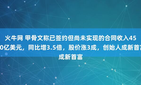 火牛网 甲骨文称已签约但尚未实现的合同收入4550亿美元，同比增3.5倍，股价涨3成，创始人成新首富