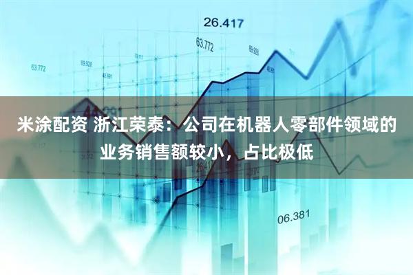 米涂配资 浙江荣泰：公司在机器人零部件领域的业务销售额较小，占比极低