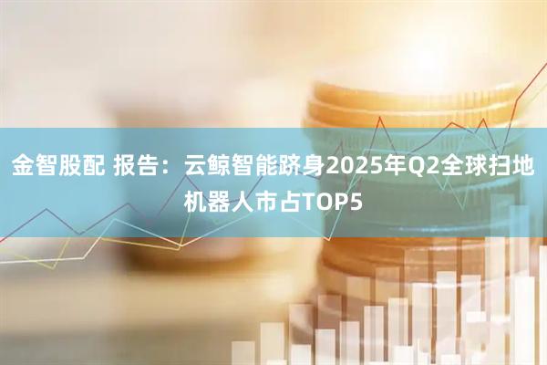 金智股配 报告：云鲸智能跻身2025年Q2全球扫地机器人市占TOP5