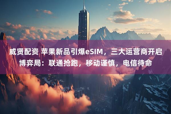 威贤配资 苹果新品引爆eSIM，三大运营商开启博弈局：联通抢跑，移动谨慎，电信待命