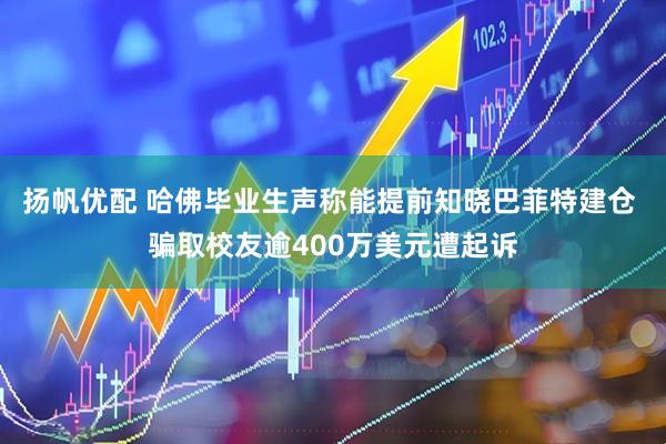 扬帆优配 哈佛毕业生声称能提前知晓巴菲特建仓 骗取校友逾400万美元遭起诉