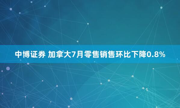 中博证券 加拿大7月零售销售环比下降0.8%