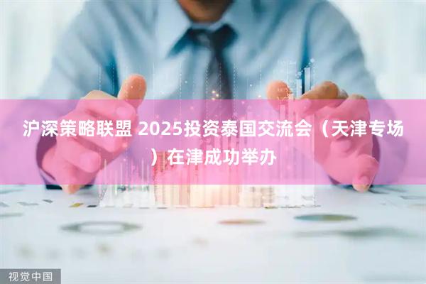 沪深策略联盟 2025投资泰国交流会（天津专场）在津成功举办