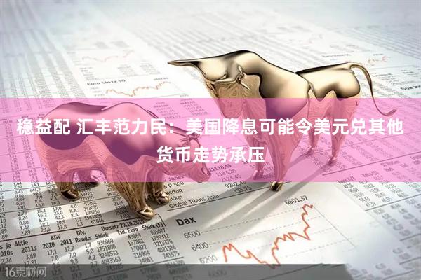 稳益配 汇丰范力民：美国降息可能令美元兑其他货币走势承压