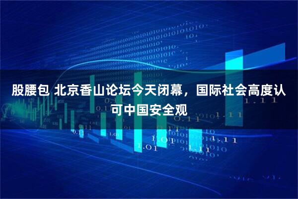 股腰包 北京香山论坛今天闭幕，国际社会高度认可中国安全观