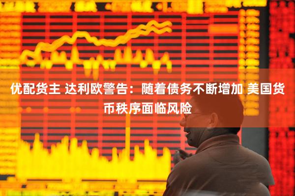 优配货主 达利欧警告：随着债务不断增加 美国货币秩序面临风险