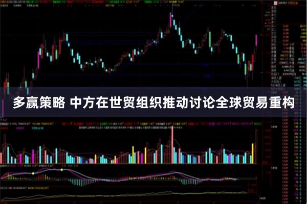 多赢策略 中方在世贸组织推动讨论全球贸易重构