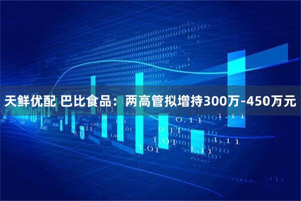 天鲜优配 巴比食品：两高管拟增持300万-450万元