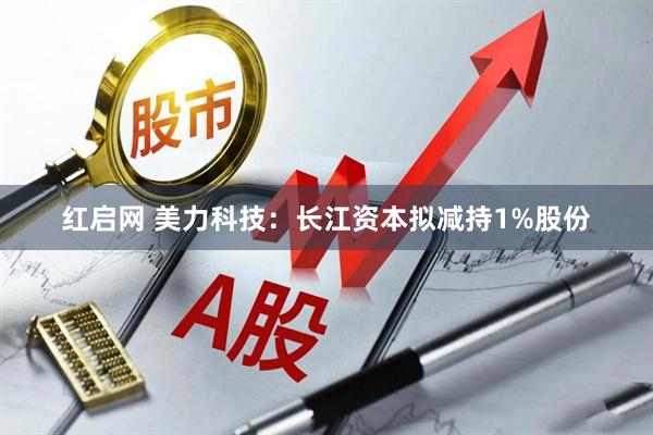 红启网 美力科技：长江资本拟减持1%股份