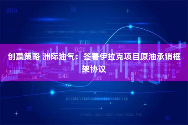 创赢策略 洲际油气：签署伊拉克项目原油承销框架协议