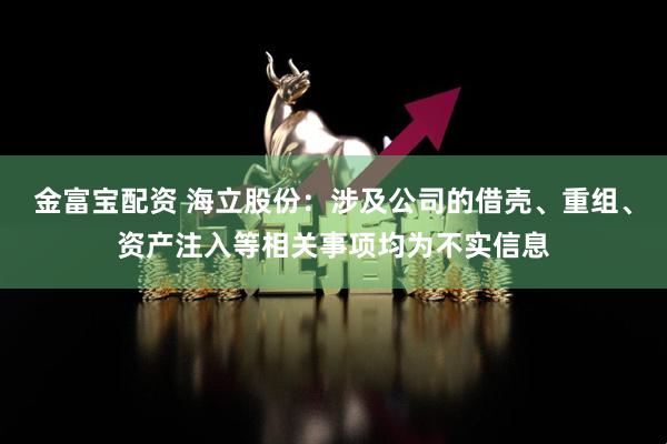 金富宝配资 海立股份：涉及公司的借壳、重组、资产注入等相关事项均为不实信息