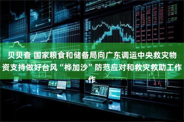 贝贝查 国家粮食和储备局向广东调运中央救灾物资支持做好台风“桦加沙”防范应对和救灾救助工作