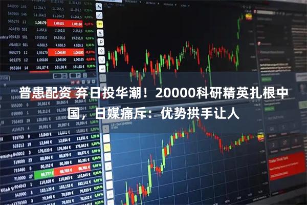 普患配资 弃日投华潮！20000科研精英扎根中国，日媒痛斥：优势拱手让人