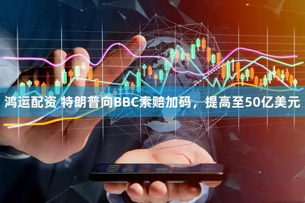 鸿运配资 特朗普向BBC索赔加码，提高至50亿美元