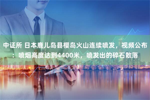 中证所 日本鹿儿岛县樱岛火山连续喷发，视频公布：喷烟高度达到4400米，喷发出的碎石散落