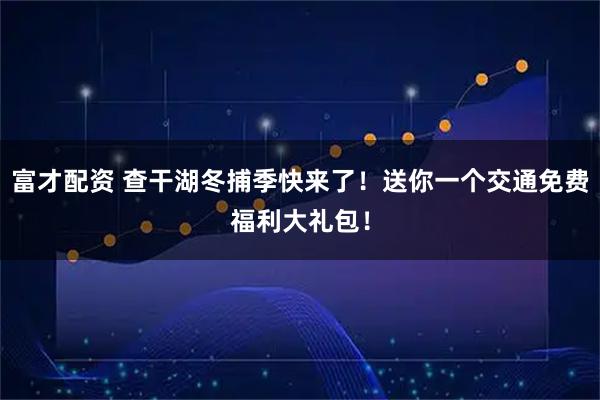 富才配资 查干湖冬捕季快来了！送你一个交通免费福利大礼包！