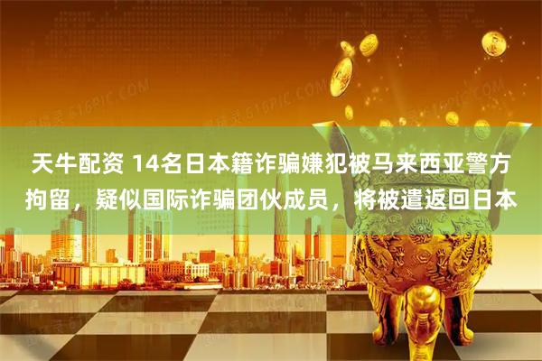 天牛配资 14名日本籍诈骗嫌犯被马来西亚警方拘留，疑似国际诈骗团伙成员，将被遣返回日本