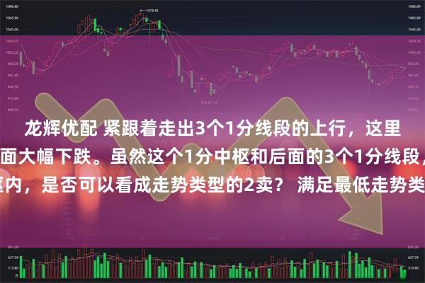 龙辉优配 紧跟着走出3个1分线段的上行，这里是否可以定为2卖，后面大幅下跌。虽然这个1分中枢和后面的3个1分线段，都还在同一个中枢内，是否可以看成走势类型的2卖？ 满足最低走势类型的要求。具体的结合律要看当下最合适的分