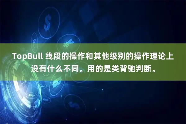 TopBull 线段的操作和其他级别的操作理论上没有什么不同。用的是类背驰判断。
