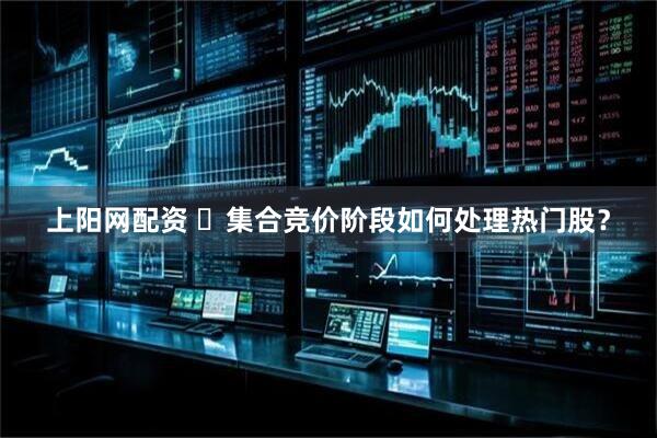 上阳网配资 ​集合竞价阶段如何处理热门股？
