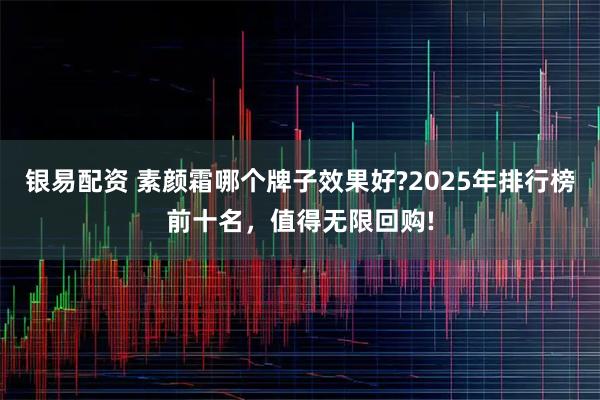 银易配资 素颜霜哪个牌子效果好?2025年排行榜前十名，值得无限回购!