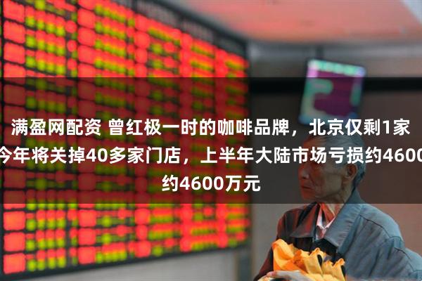 满盈网配资 曾红极一时的咖啡品牌，北京仅剩1家店！今年将关掉40多家门店，上半年大陆市场亏损约4600万元