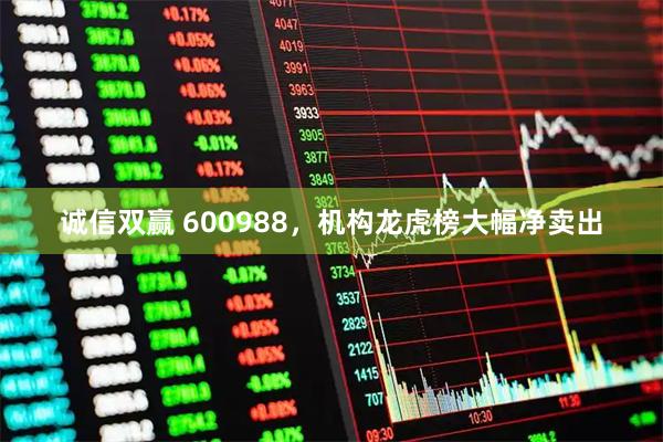 诚信双赢 600988，机构龙虎榜大幅净卖出