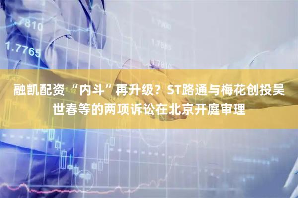 融凯配资 “内斗”再升级？ST路通与梅花创投吴世春等的两项诉讼在北京开庭审理