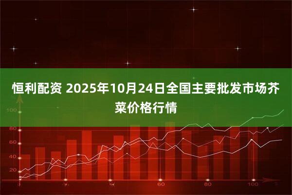 恒利配资 2025年10月24日全国主要批发市场芥菜价格行情