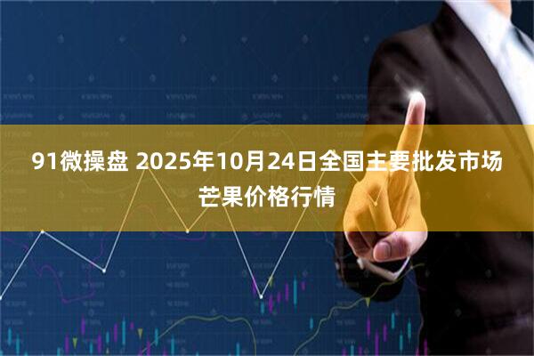 91微操盘 2025年10月24日全国主要批发市场芒果价格行情