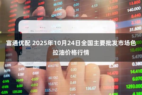 富通优配 2025年10月24日全国主要批发市场色拉油价格行情