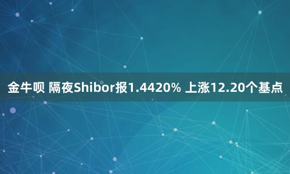 金牛呗 隔夜Shibor报1.4420% 上涨12.20个基点