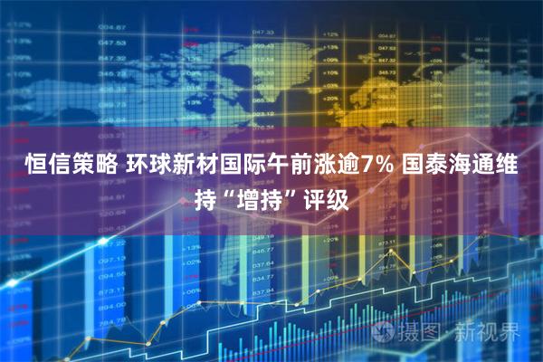 恒信策略 环球新材国际午前涨逾7% 国泰海通维持“增持”评级