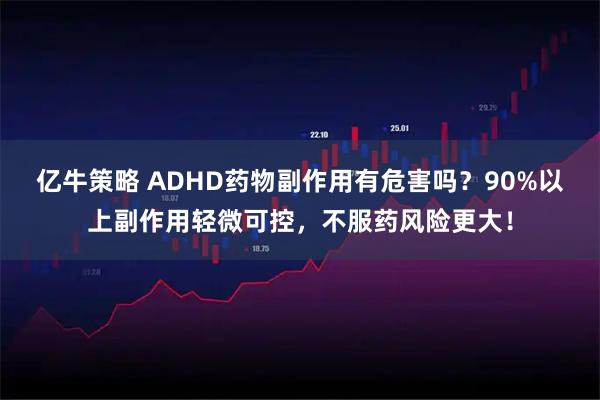 亿牛策略 ADHD药物副作用有危害吗？90%以上副作用轻微可控，不服药风险更大！